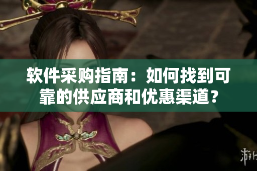 软件采购指南：如何找到可靠的供应商和优惠渠道？