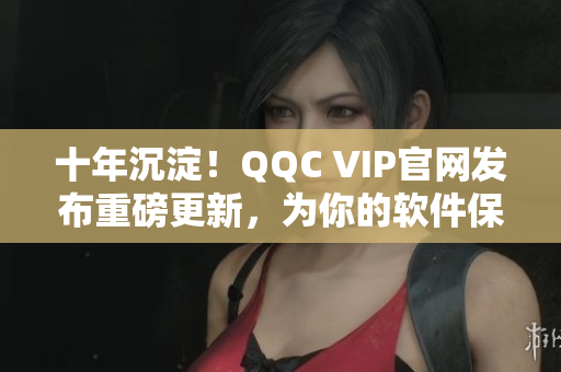 十年沉淀！QQC VIP官网发布重磅更新，为你的软件保驾护航