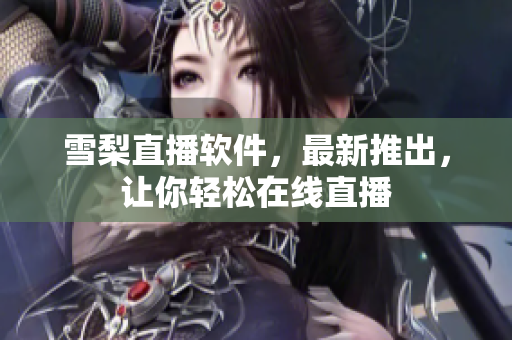 雪梨直播软件，最新推出，让你轻松在线直播