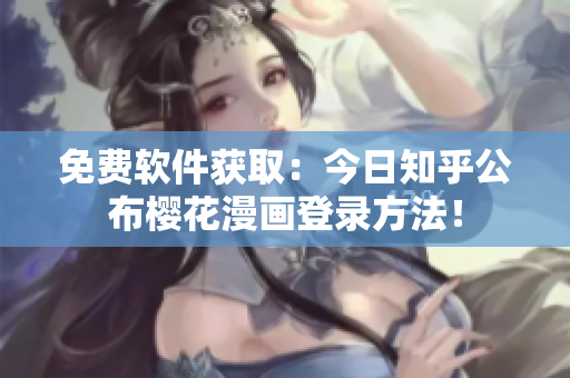免费软件获取：今日知乎公布樱花漫画登录方法！