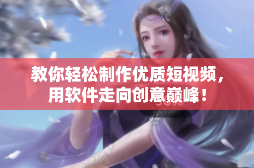 教你轻松制作优质短视频，用软件走向创意巅峰！