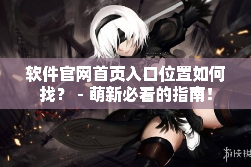 软件官网首页入口位置如何找？ - 萌新必看的指南！