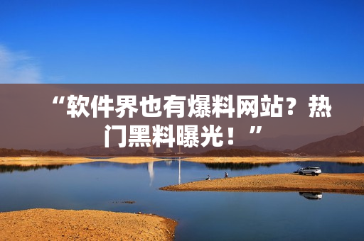“软件界也有爆料网站？热门黑料曝光！”