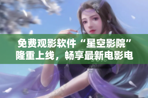 免费观影软件“星空影院”隆重上线，畅享最新电影电视剧！