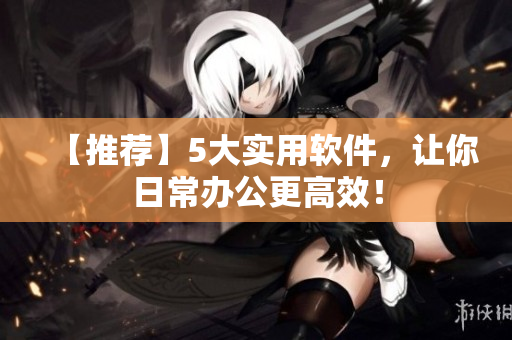 【推荐】5大实用软件，让你日常办公更高效！