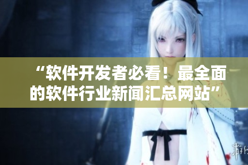 “软件开发者必看！最全面的软件行业新闻汇总网站”
