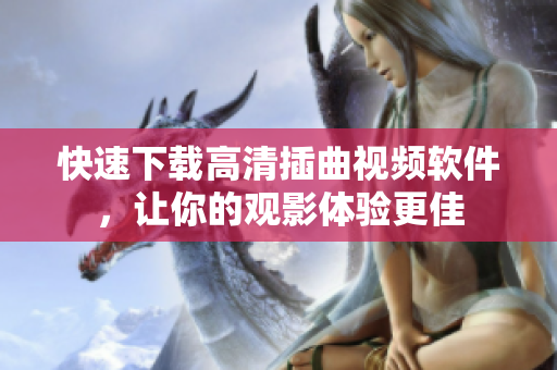 快速下载高清插曲视频软件，让你的观影体验更佳