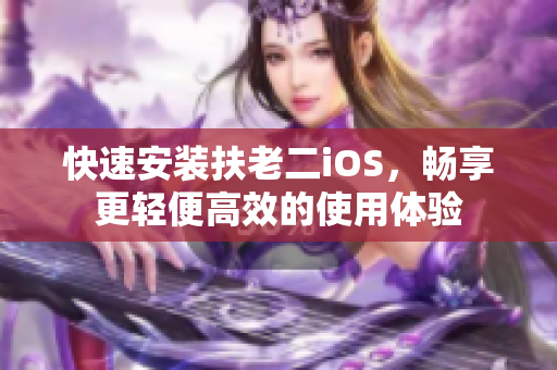 快速安装扶老二iOS，畅享更轻便高效的使用体验