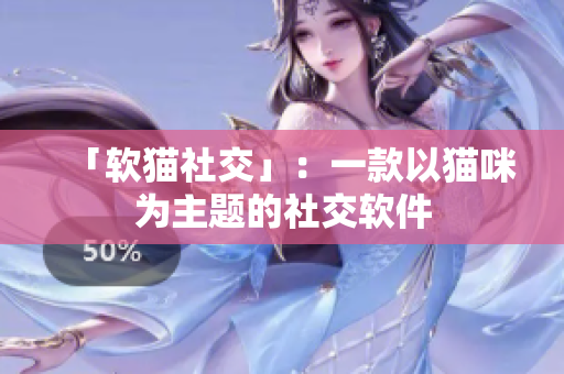「软猫社交」：一款以猫咪为主题的社交软件