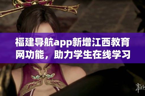 福建导航app新增江西教育网功能，助力学生在线学习！