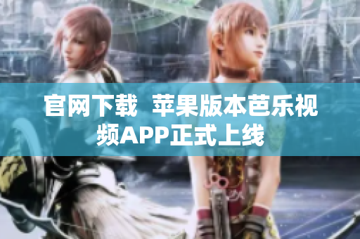 官网下载  苹果版本芭乐视频APP正式上线