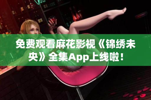 免费观看麻花影视《锦绣未央》全集App上线啦！