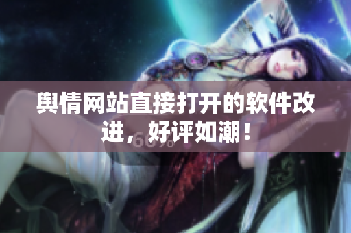 舆情网站直接打开的软件改进，好评如潮！