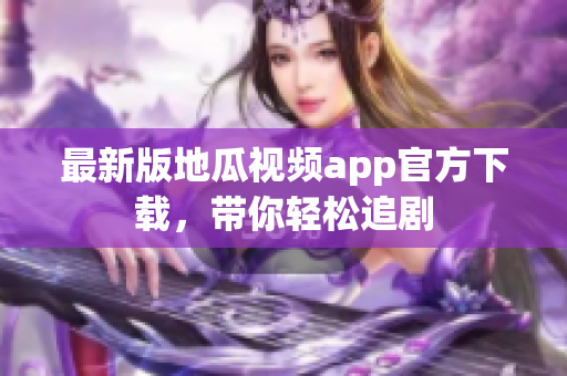 最新版地瓜视频app官方下载，带你轻松追剧