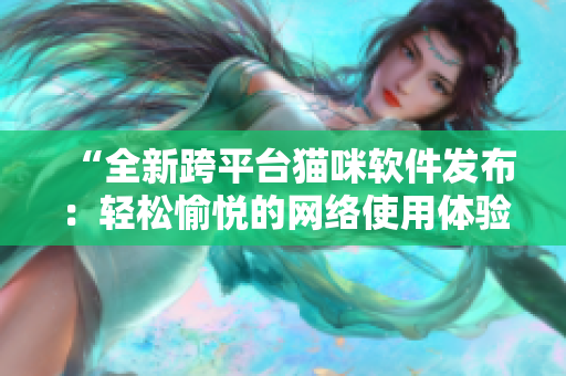 “全新跨平台猫咪软件发布：轻松愉悦的网络使用体验”
