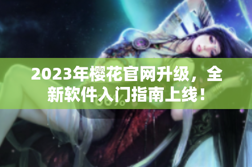 2023年樱花官网升级，全新软件入门指南上线！