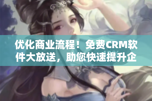 优化商业流程！免费CRM软件大放送，助您快速提升企业管理水平