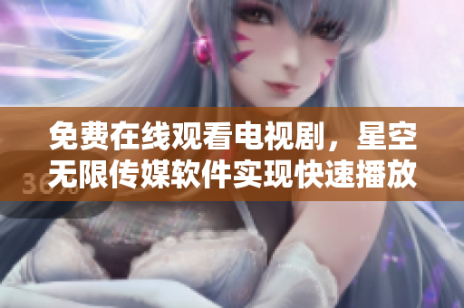 免费在线观看电视剧，星空无限传媒软件实现快速播放