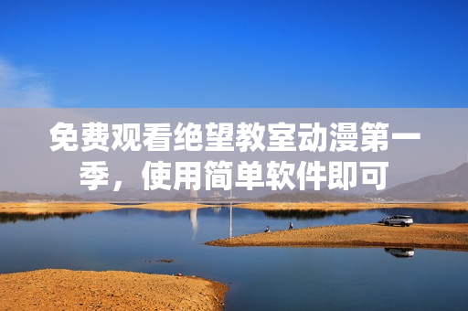 免费观看绝望教室动漫第一季，使用简单软件即可