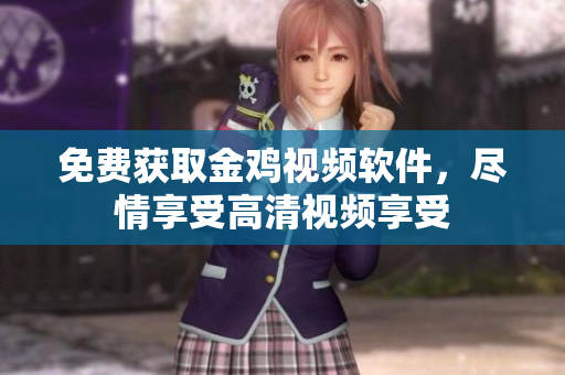 免费获取金鸡视频软件，尽情享受高清视频享受