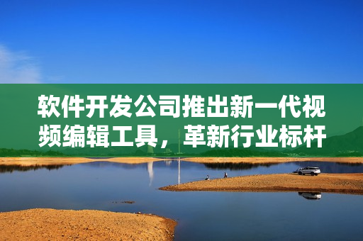 软件开发公司推出新一代视频编辑工具，革新行业标杆