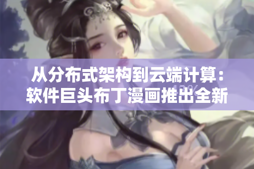 从分布式架构到云端计算：软件巨头布丁漫画推出全新技术解决方案