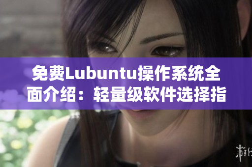 免费Lubuntu操作系统全面介绍：轻量级软件选择指南