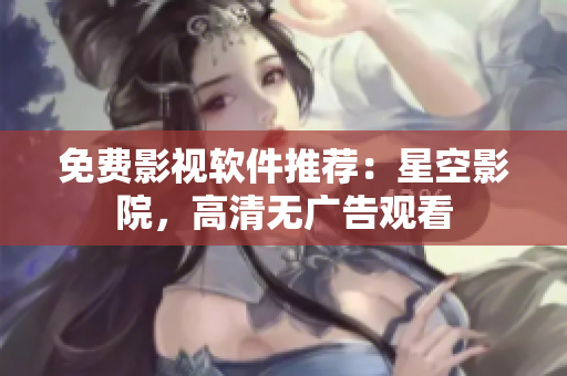 免费影视软件推荐：星空影院，高清无广告观看