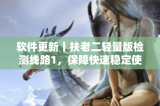 软件更新丨扶老二轻量版检测线路1，保障快速稳定使用