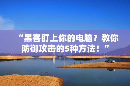 “黑客盯上你的电脑？教你防御攻击的5种方法！”