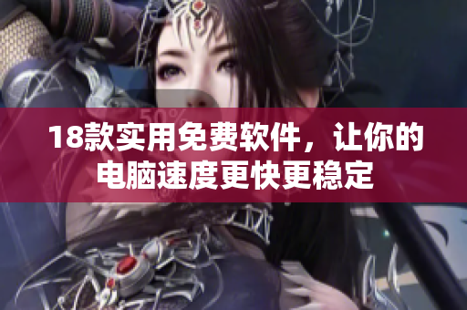 18款实用免费软件，让你的电脑速度更快更稳定