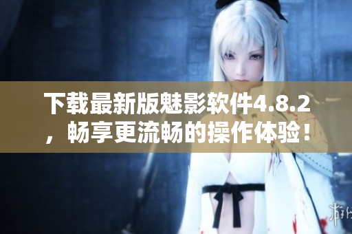 下载最新版魅影软件4.8.2，畅享更流畅的操作体验！