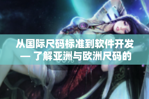 从国际尺码标准到软件开发 — 了解亚洲与欧洲尺码的区别