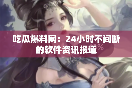 吃瓜爆料网：24小时不间断的软件资讯报道