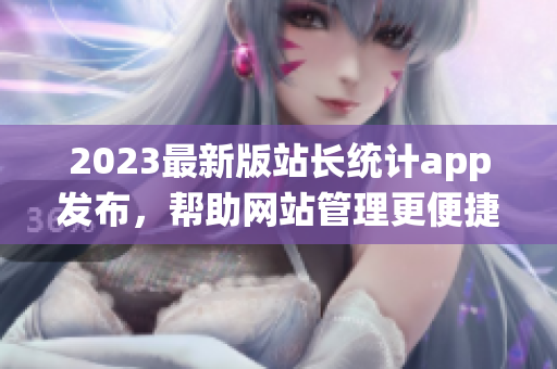2023最新版站长统计app发布，帮助网站管理更便捷的跟踪访问数据！