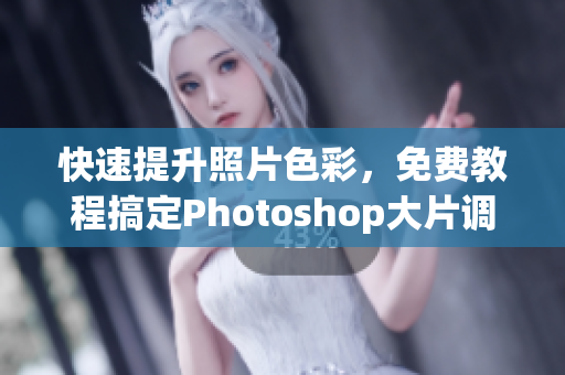 快速提升照片色彩，免费教程搞定Photoshop大片调色
