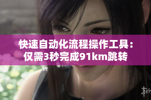 快速自动化流程操作工具：仅需3秒完成91km跳转