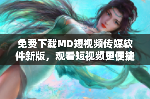 免费下载MD短视频传媒软件新版，观看短视频更便捷
