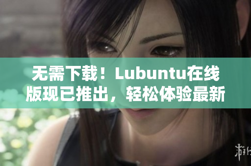 无需下载！Lubuntu在线版现已推出，轻松体验最新软件