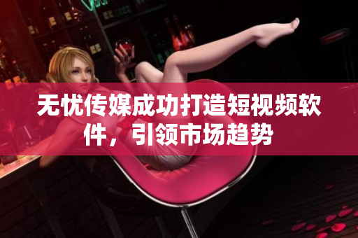 无忧传媒成功打造短视频软件，引领市场趋势