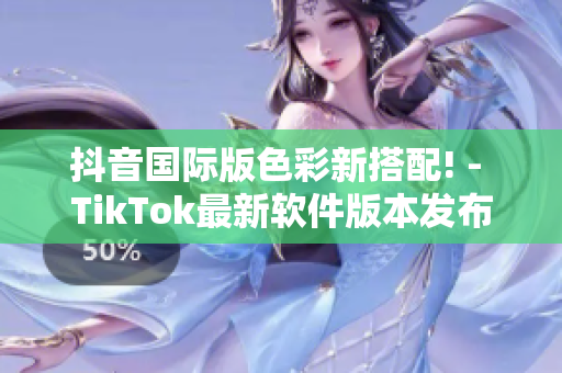 抖音国际版色彩新搭配! - TikTok最新软件版本发布