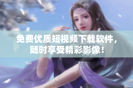免费优质短视频下载软件，随时享受精彩影像！