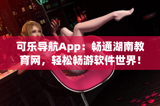 可乐导航App：畅通湖南教育网，轻松畅游软件世界！