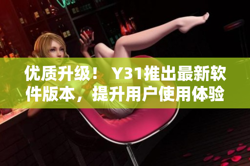 优质升级！ Y31推出最新软件版本，提升用户使用体验