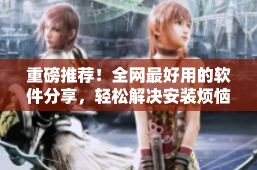 重磅推荐！全网最好用的软件分享，轻松解决安装烦恼
