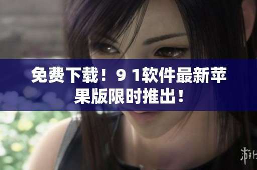 免费下载！9 1软件最新苹果版限时推出！