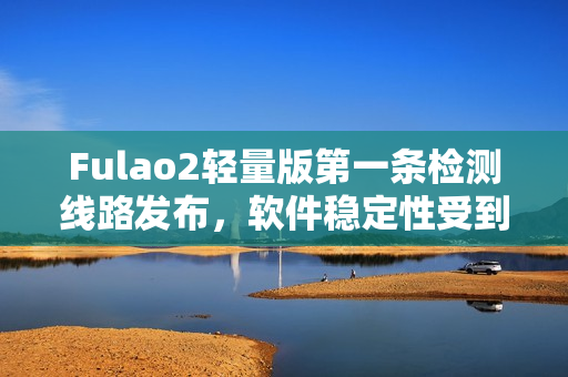 Fulao2轻量版第一条检测线路发布，软件稳定性受到广泛关注