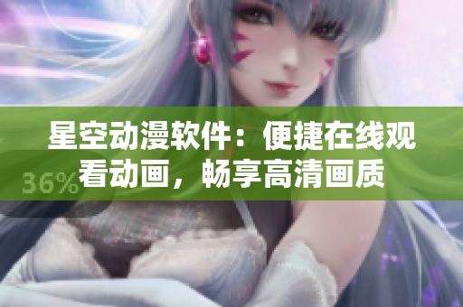 星空动漫软件：便捷在线观看动画，畅享高清画质