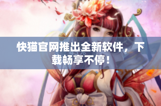 快猫官网推出全新软件，下载畅享不停！