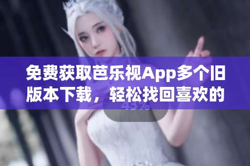 免费获取芭乐视App多个旧版本下载，轻松找回喜欢的软件